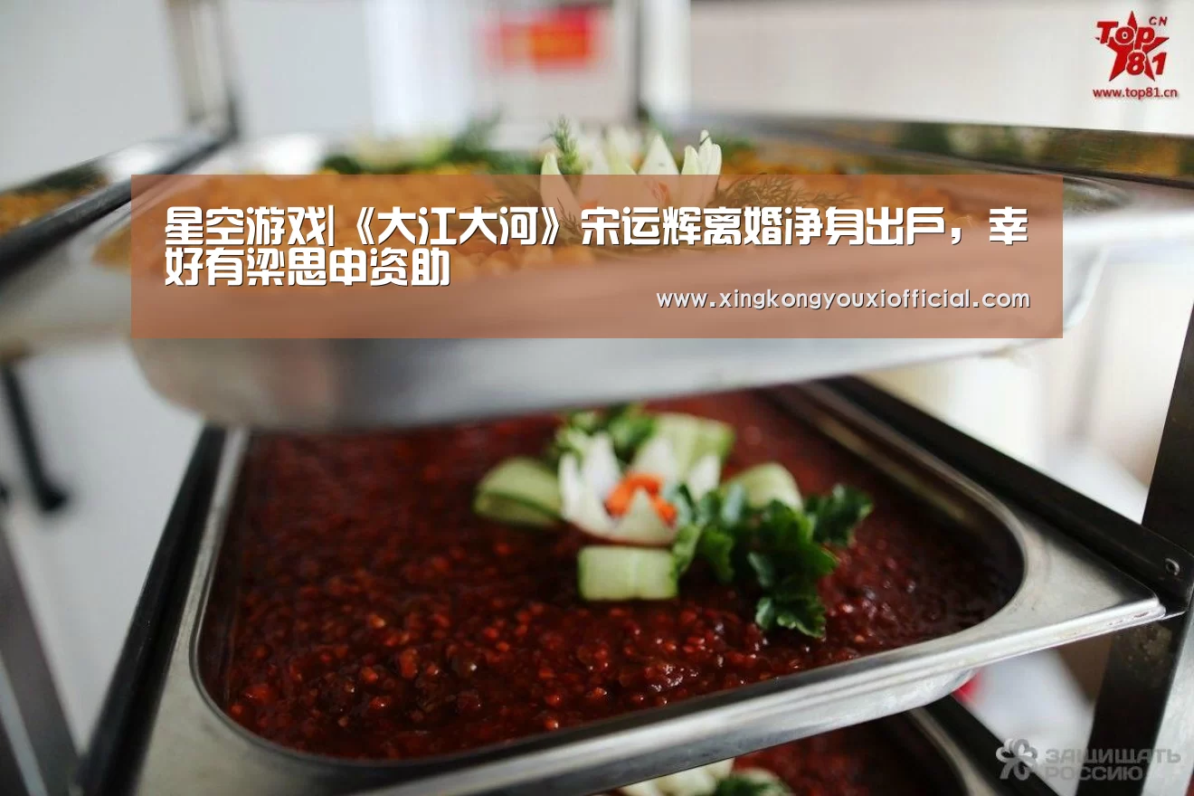 星空游戏|《大江大河》宋运辉离婚净身出户, 幸好有梁思申资助(图1) 星空游戏