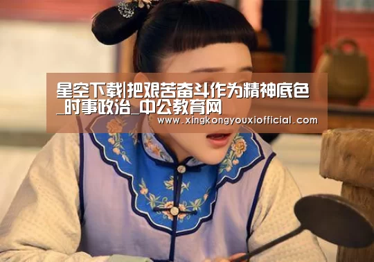星空下载|把艰苦奋斗作为精神底色_时事政治_中公教育网(图4) 星空下载