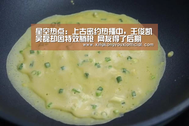 星空热点:上古密约热播中,王俊凯吴磊却因特效躺枪 网友得了后期(图1) 星空官网