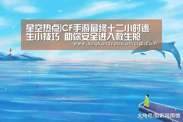 星空热点|CF手游最终十二小时逃生小技巧 助你安全进入救生舱(图2) 星空热点