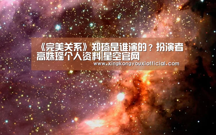 《完美关系》郑琦是谁演的?扮演者高姝瑶个人资料|星空官网(图1) 星空下载